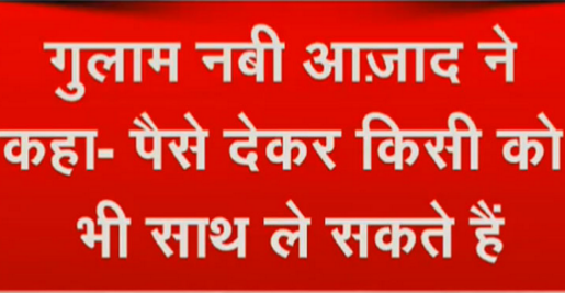 गुलाम नबी आजाद तिलमिलाए कहा पैसा दे कर कोई भी साथ ला सकता है!